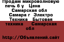 Продам микроволновую печь б/у › Цена ­ 3 000 - Самарская обл., Самара г. Электро-Техника » Бытовая техника   . Самарская обл.